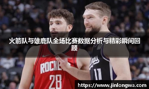 火箭队与雄鹿队全场比赛数据分析与精彩瞬间回顾