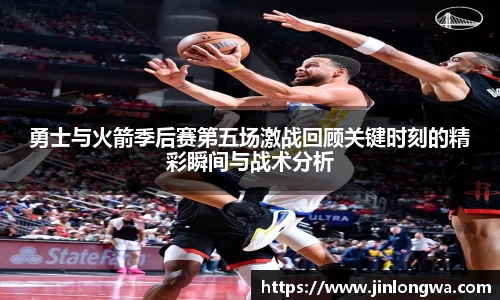 勇士与火箭季后赛第五场激战回顾关键时刻的精彩瞬间与战术分析