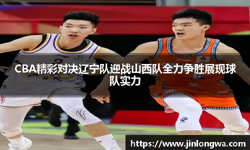 CBA精彩对决辽宁队迎战山西队全力争胜展现球队实力