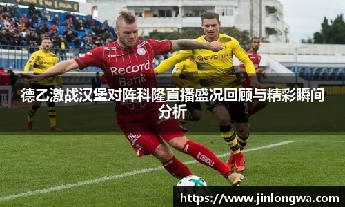 德乙激战汉堡对阵科隆直播盛况回顾与精彩瞬间分析