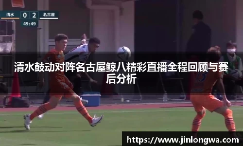 清水鼓动对阵名古屋鲸八精彩直播全程回顾与赛后分析