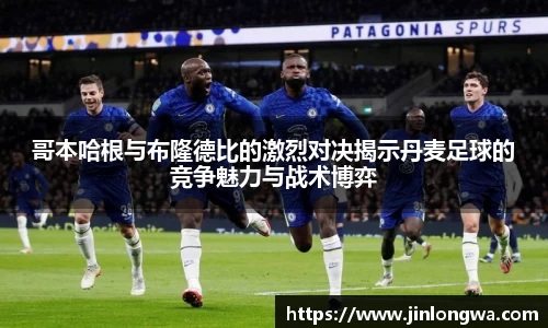 哥本哈根与布隆德比的激烈对决揭示丹麦足球的竞争魅力与战术博弈