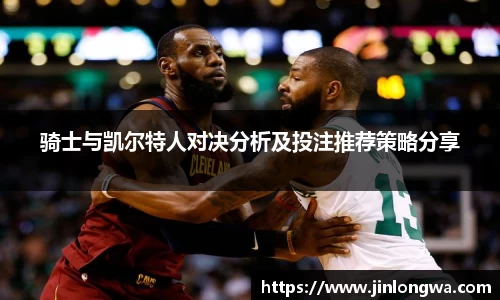 骑士与凯尔特人对决分析及投注推荐策略分享