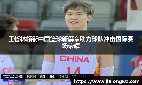 王哲林领衔中国篮球新篇章助力球队冲击国际赛场荣耀