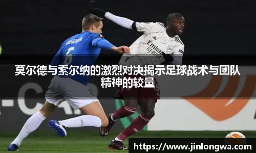 莫尔德与索尔纳的激烈对决揭示足球战术与团队精神的较量