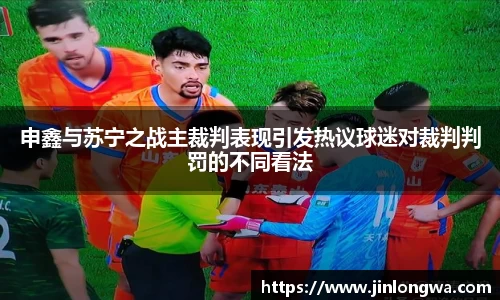 申鑫与苏宁之战主裁判表现引发热议球迷对裁判判罚的不同看法