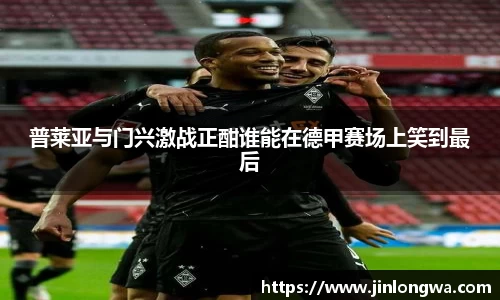 普莱亚与门兴激战正酣谁能在德甲赛场上笑到最后