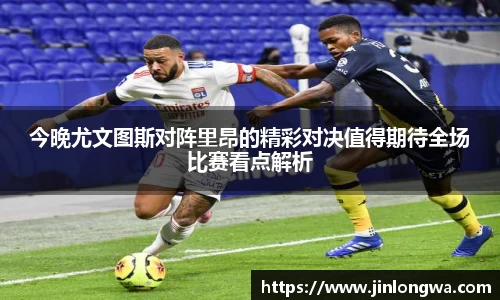 今晚尤文图斯对阵里昂的精彩对决值得期待全场比赛看点解析