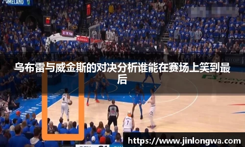 乌布雷与威金斯的对决分析谁能在赛场上笑到最后