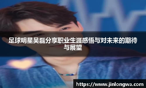 足球明星吴磊分享职业生涯感悟与对未来的期待与展望