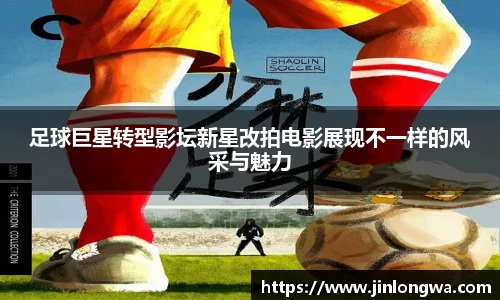 足球巨星转型影坛新星改拍电影展现不一样的风采与魅力