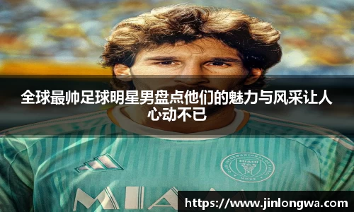 全球最帅足球明星男盘点他们的魅力与风采让人心动不已