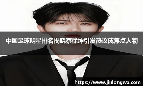 中国足球明星排名揭晓蔡徐坤引发热议成焦点人物