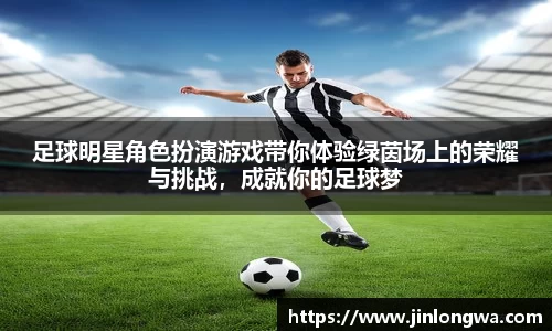 足球明星角色扮演游戏带你体验绿茵场上的荣耀与挑战，成就你的足球梦